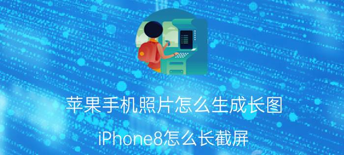 苹果手机照片怎么生成长图 iPhone8怎么长截屏？